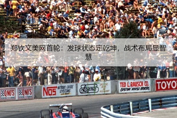 郑钦文美网首轮：发球状态定乾坤，战术布局显智慧