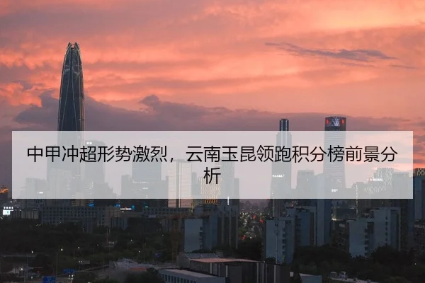 中甲冲超形势激烈，云南玉昆领跑积分榜前景分析