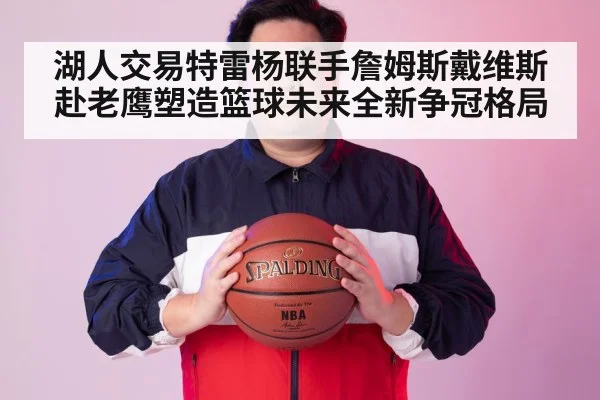 湖人交易特雷杨联手詹姆斯戴维斯赴老鹰塑造篮球未来全新争冠格局