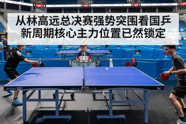 从林高远总决赛强势突围看国乒新周期核心主力位置已然锁定