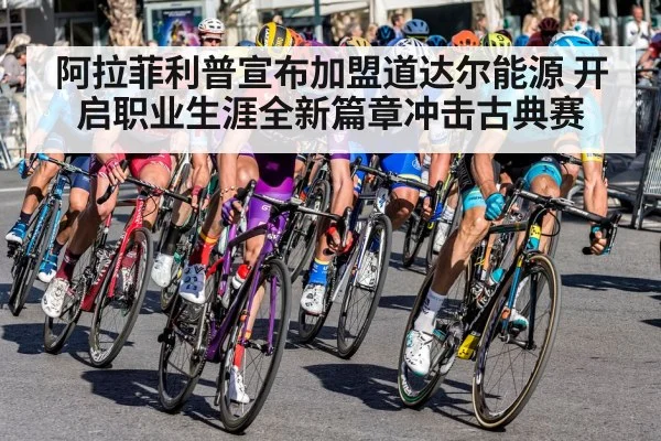 阿拉菲利普宣布加盟道达尔能源 开启职业生涯全新篇章冲击古典赛