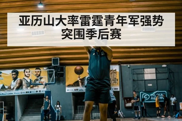 亚历山大率雷霆青年军强势突围季后赛