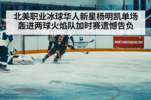 北美职业冰球华人新星杨明凯单场轰进两球火焰队加时赛遗憾告负