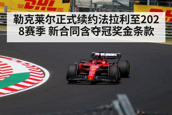 勒克莱尔正式续约法拉利至2028赛季 新合同含夺冠奖金条款