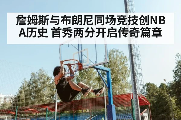 詹姆斯与布朗尼同场竞技创NBA历史 首秀两分开启传奇篇章