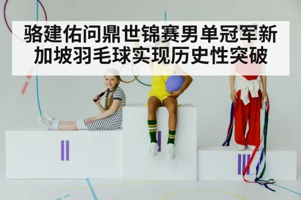 骆建佑问鼎世锦赛男单冠军新加坡羽毛球实现历史性突破
