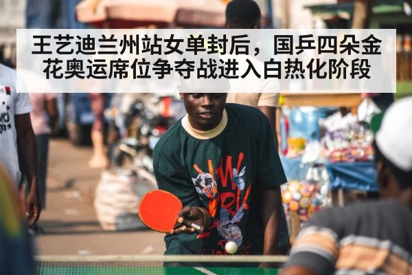王艺迪兰州站女单封后，国乒四朵金花奥运席位争夺战进入白热化阶段