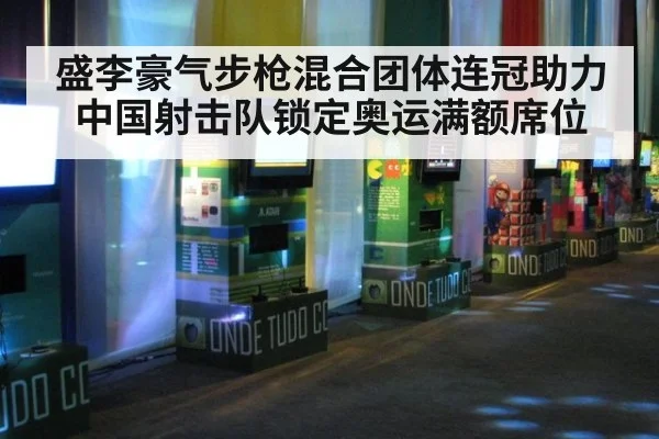 盛李豪气步枪混合团体连冠助力中国射击队锁定奥运满额席位