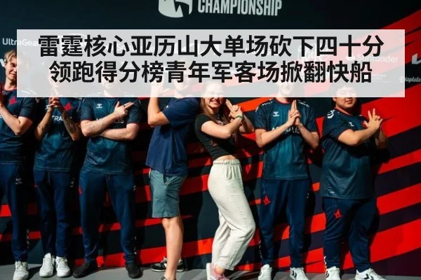 雷霆核心亚历山大单场砍下四十分领跑得分榜青年军客场掀翻快船